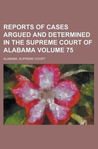 Cover of Reports of Cases Argued and Determined in the Supreme Court of Alabama (Volume 75)