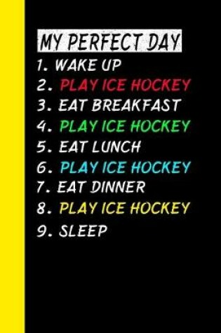 Cover of My Perfect Day Wake Up Play Ice Hockey Eat Breakfast Play Ice Hockey Eat Lunch Play Ice Hockey Eat Dinner Play Ice Hockey Sleep