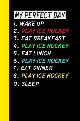 Book cover for My Perfect Day Wake Up Play Ice Hockey Eat Breakfast Play Ice Hockey Eat Lunch Play Ice Hockey Eat Dinner Play Ice Hockey Sleep