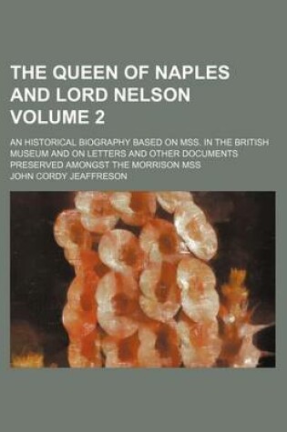 Cover of The Queen of Naples and Lord Nelson; An Historical Biography Based on Mss. in the British Museum and on Letters and Other Documents Preserved Amongst the Morrison Mss Volume 2