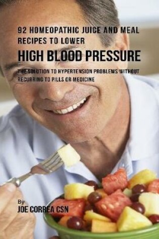 Cover of 92 Homeopathic Juice and Meal Recipes to Lower High Blood Pressure: The Solution to Hypertension Problems Without Recurring to Pills or Medicine