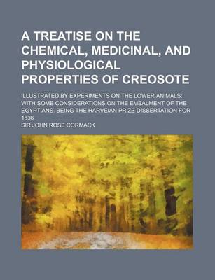 Book cover for A Treatise on the Chemical, Medicinal, and Physiological Properties of Creosote; Illustrated by Experiments on the Lower Animals with Some Considerations on the Embalment of the Egyptians. Being the Harveian Prize Dissertation for 1836