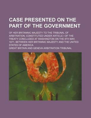 Book cover for Case Presented on the Part of the Government; Of Her Britannic Majesty to the Tribunal of Arbitration, Constituted Under Article I of the Treaty Concluded at Washington on the 8th May, 1871, Between Her Britannic Majesty and the United States of America