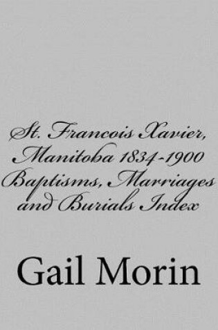 Cover of St. Francois Xavier, Manitoba 1834-1900 Baptisms, Marriages and Burial Index