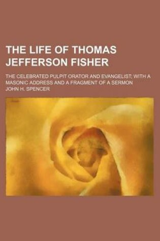 Cover of The Life of Thomas Jefferson Fisher; The Celebrated Pulpit Orator and Evangelist with a Masonic Address and a Fragment of a Sermon