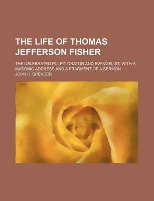 Book cover for The Life of Thomas Jefferson Fisher; The Celebrated Pulpit Orator and Evangelist with a Masonic Address and a Fragment of a Sermon