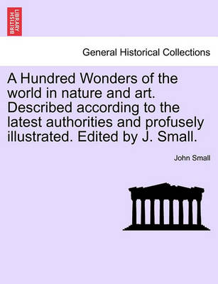 Book cover for A Hundred Wonders of the World in Nature and Art. Described According to the Latest Authorities and Profusely Illustrated. Edited by J. Small.