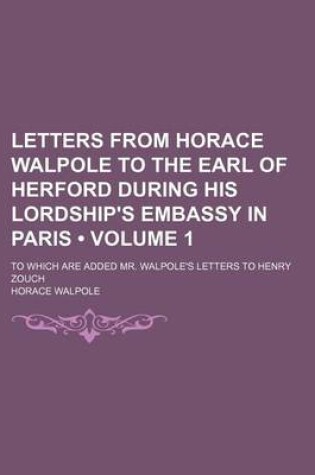 Cover of Letters from Horace Walpole to the Earl of Herford During His Lordship's Embassy in Paris (Volume 1); To Which Are Added Mr. Walpole's Letters to Henry Zouch
