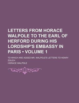 Book cover for Letters from Horace Walpole to the Earl of Herford During His Lordship's Embassy in Paris (Volume 1); To Which Are Added Mr. Walpole's Letters to Henry Zouch