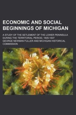 Cover of Economic and Social Beginnings of Michigan; A Study of the Setlement of the Lower Peninsula During the Territorial Period, 1805-1837