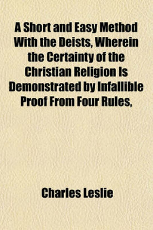 Cover of A Short and Easy Method with the Deists, Wherein the Certainty of the Christian Religion Is Demonstrated by Infallible Proof from Four Rules,