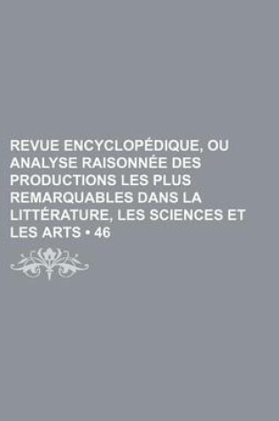 Cover of Revue Encyclopedique, Ou Analyse Raisonnee Des Productions Les Plus Remarquables Dans La Litterature, Les Sciences Et Les Arts (46 )