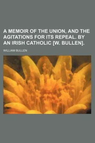 Cover of A Memoir of the Union, and the Agitations for Its Repeal. by an Irish Catholic [W. Bullen].