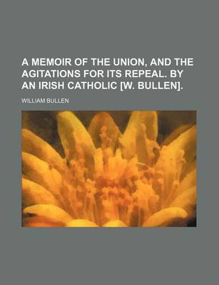 Book cover for A Memoir of the Union, and the Agitations for Its Repeal. by an Irish Catholic [W. Bullen].