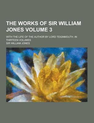 Book cover for The Works of Sir William Jones; With the Life of the Author by Lord Teignmouth. in Thirteen Volumes Volume 3