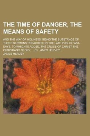 Cover of The Time of Danger, the Means of Safety; And the Way of Holiness. Being the Substance of Three Sermons Preached on the Late Public Fast-Days. to Which