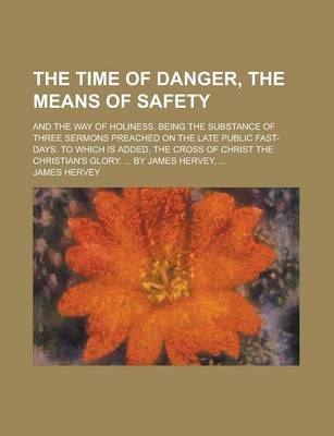 Book cover for The Time of Danger, the Means of Safety; And the Way of Holiness. Being the Substance of Three Sermons Preached on the Late Public Fast-Days. to Which