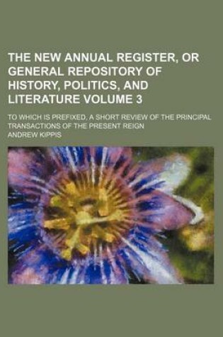 Cover of The New Annual Register, or General Repository of History, Politics, and Literature Volume 3; To Which Is Prefixed, a Short Review of the Principal Transactions of the Present Reign