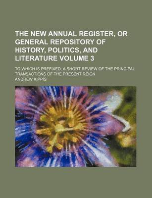 Book cover for The New Annual Register, or General Repository of History, Politics, and Literature Volume 3; To Which Is Prefixed, a Short Review of the Principal Transactions of the Present Reign