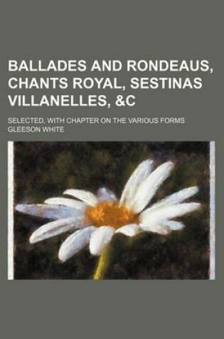 Cover of Ballades and Rondeaus, Chants Royal, Sestinas Villanelles,   Selected, with Chapter on the Various Forms