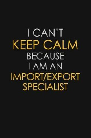 Cover of I Can't Keep Calm Because I Am An Import/Export Specialist