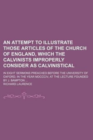 Cover of An Attempt to Illustrate Those Articles of the Church of England, Which the Calvinists Improperly Consider as Calvinistical; In Eight Sermons Preached Before the University of Oxford, in the Year MDCCCIV, at the Lecture Founded by J. Bampton