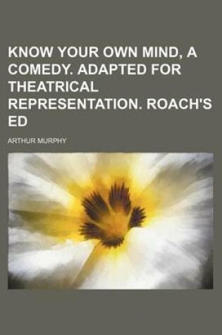Cover of Know Your Own Mind, a Comedy. Adapted for Theatrical Representation. Roach's Ed