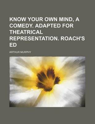 Book cover for Know Your Own Mind, a Comedy. Adapted for Theatrical Representation. Roach's Ed