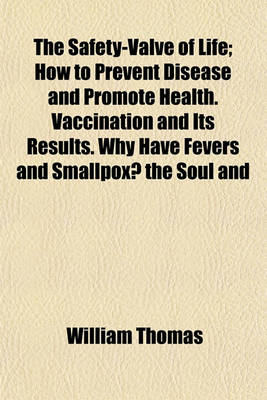 Book cover for The Safety-Valve of Life; How to Prevent Disease and Promote Health. Vaccination and Its Results. Why Have Fevers and Smallpox? the Soul and Brain, Startling Ideas. Brain Fever and the Ice-Pad Treatment. Cholera and Hydrophobia. Facts from Personal Experi