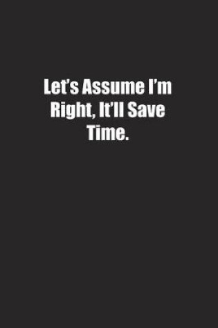 Cover of Let's Assume I'm Right, It'll Save Time.