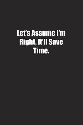 Book cover for Let's Assume I'm Right, It'll Save Time.