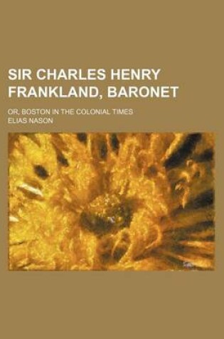 Cover of Sir Charles Henry Frankland, Baronet; Or, Boston in the Colonial Times