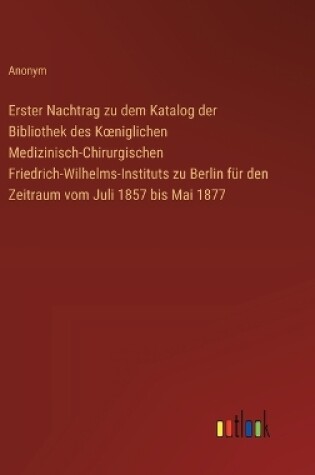 Cover of Erster Nachtrag zu dem Katalog der Bibliothek des Koeniglichen Medizinisch-Chirurgischen Friedrich-Wilhelms-Instituts zu Berlin f�r den Zeitraum vom Juli 1857 bis Mai 1877