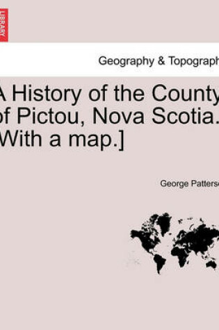 Cover of A History of the County of Pictou, Nova Scotia. [With a Map.]