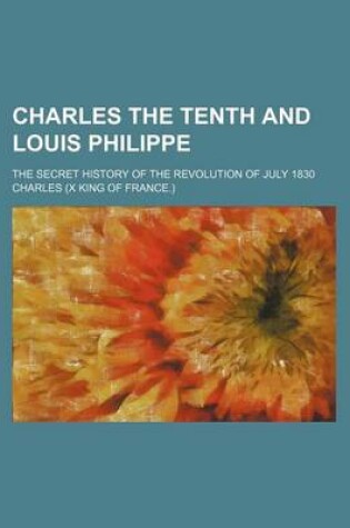 Cover of Charles the Tenth and Louis Philippe; The Secret History of the Revolution of July 1830