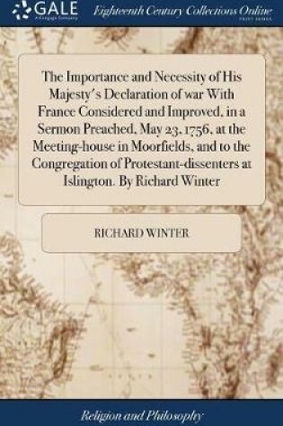 Cover of The Importance and Necessity of His Majesty's Declaration of War with France Considered and Improved, in a Sermon Preached, May 23, 1756, at the Meeting-House in Moorfields, and to the Congregation of Protestant-Dissenters at Islington. by Richard Winter