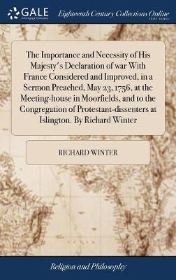 Book cover for The Importance and Necessity of His Majesty's Declaration of War with France Considered and Improved, in a Sermon Preached, May 23, 1756, at the Meeting-House in Moorfields, and to the Congregation of Protestant-Dissenters at Islington. by Richard Winter