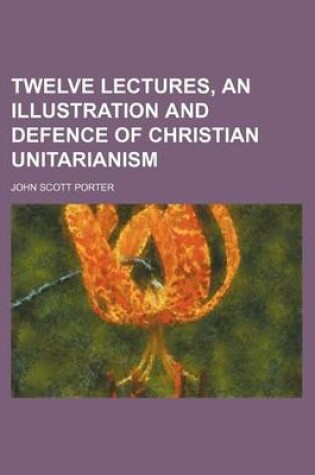 Cover of Twelve Lectures, an Illustration and Defence of Christian Unitarianism