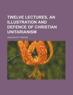 Book cover for Twelve Lectures, an Illustration and Defence of Christian Unitarianism