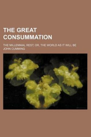Cover of The Great Consummation; The Millennial Rest Or, the World as It Will Be