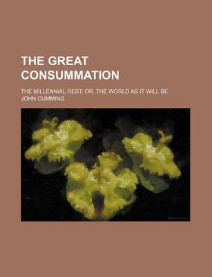 Book cover for The Great Consummation; The Millennial Rest Or, the World as It Will Be