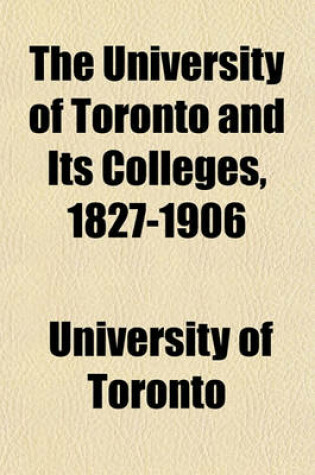 Cover of The University of Toronto and Its Colleges, 1827-1906