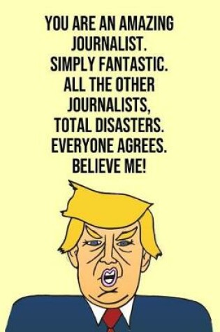 Cover of You Are An Amazing Journalist Simply Fantastic All the Other Journalists Total Disasters Everyone Agree Believe Me