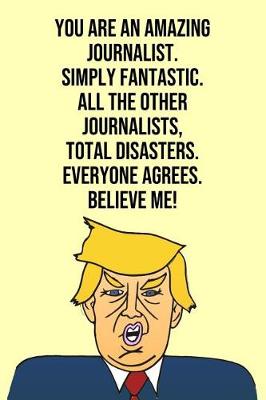 Book cover for You Are An Amazing Journalist Simply Fantastic All the Other Journalists Total Disasters Everyone Agree Believe Me