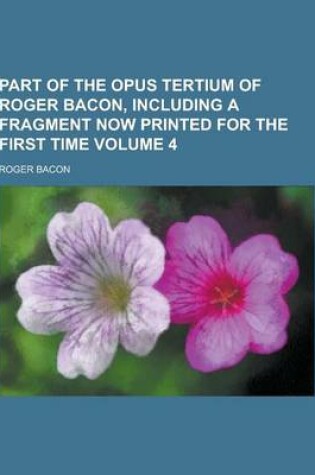 Cover of Part of the Opus Tertium of Roger Bacon, Including a Fragment Now Printed for the First Time Volume 4