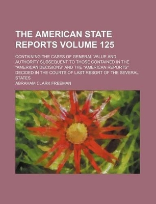 Book cover for The American State Reports Volume 125; Containing the Cases of General Value and Authority Subsequent to Those Contained in the American Decisions a