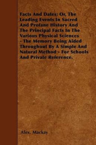 Cover of Facts And Dates; Or, The Leading Events In Sacred And Profane History And The Principal Facts In The Various Physical Sciences - The Memory Being Aided Throughout By A Simple And Natural Method - For Schools And Private Reference.