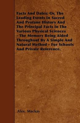 Book cover for Facts And Dates; Or, The Leading Events In Sacred And Profane History And The Principal Facts In The Various Physical Sciences - The Memory Being Aided Throughout By A Simple And Natural Method - For Schools And Private Reference.