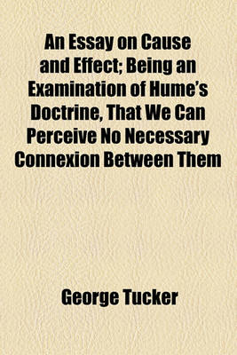 Book cover for An Essay on Cause and Effect; Being an Examination of Hume's Doctrine, That We Can Perceive No Necessary Connexion Between Them