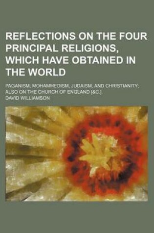 Cover of Reflections on the Four Principal Religions, Which Have Obtained in the World; Paganism, Mohammedism, Judaism, and Christianity Also on the Church of England [&C.].